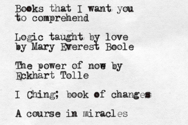 Books that I want you to comprehend Logic taught by love by Mary Everest Boole The power of noe w by Eckhart Tolle I Ching; book of changes A course in miracles