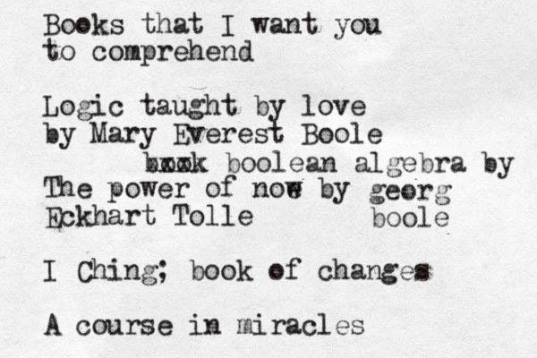 Books that I want you to comprehend Logic taught by love by Mary Everest Boole The power of noe w by Eckhart Tolle I Ching; book of changes A course in miracles book xxxx boolean algebra by georg boo le 