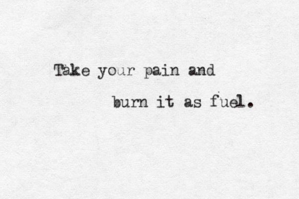 Take your pain and burn it as fuel. 