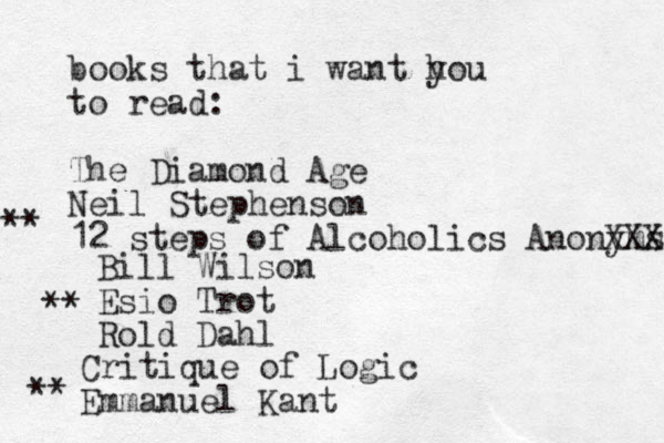 books that i want hou y to read: The Diamond Age Neil Stephenson 12 steps of Alcoholics Anonyms. XXX Bill Wilson Esio Trot Rold Dahl ** ** Critique of Logic Emmanuel Kant ** 