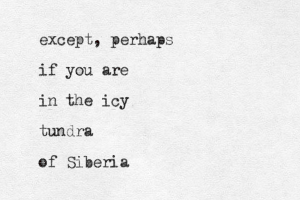 except, perhaps if you are in the icy tundra of Siberia