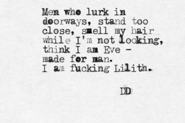 Men who lurk in doorways, stand too close, smell my hair while I'm not looking, think I am Eve - made for man. I am fucking Lilith. DD