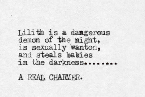 Lilith is a dangerous demon of the night, is sexually wanton, and steals babies in the darkness........ A REAL CHARMER.