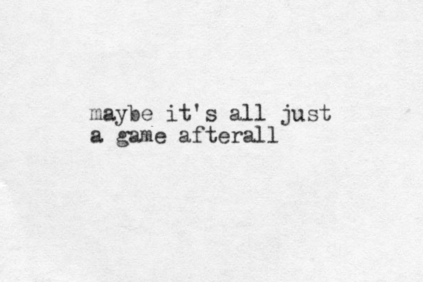 maybe it's all just a game afterall