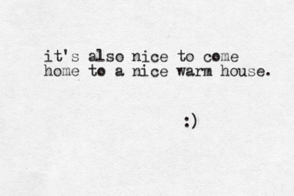 it's also nice to come home to a nice warm house. :)