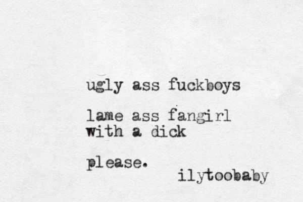 ugly ass fuckboys lame ass fangirl with a dick please. ilytoobaby 