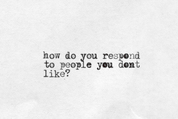 how do you respond to people you dont like?