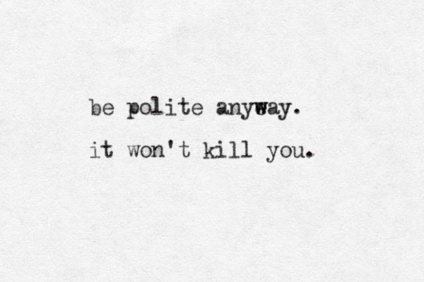 be polite anye w way. it won't kill you. 