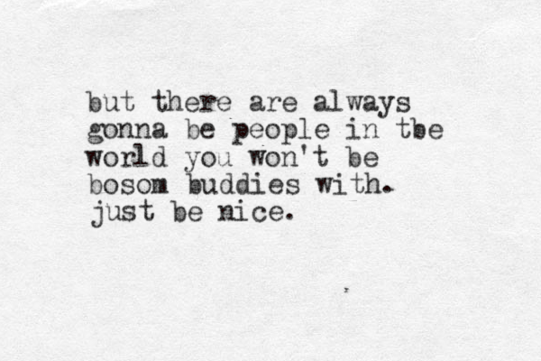 but there are always gonna be people in tbe world you won't be bosom buddies with. just be nice.