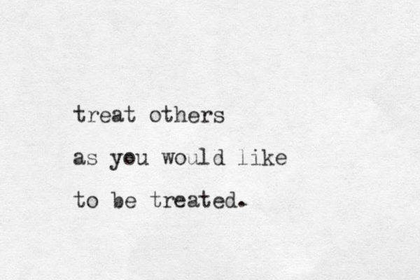 treat others as you would like to be treated.