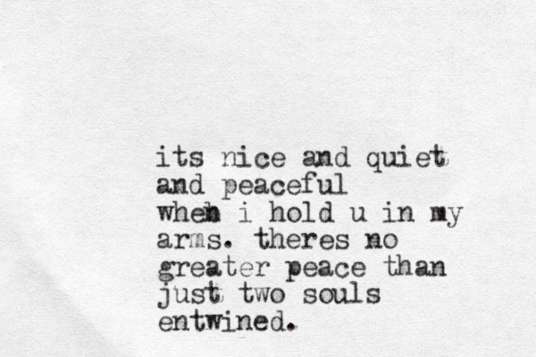 its nice and quiet and peaceful wheb n i hold u in my arms. theres no greater peace than just two souls entwined.