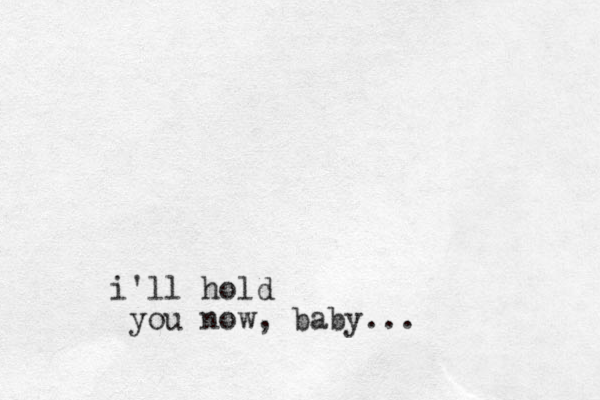 i'll hold you now, baby...