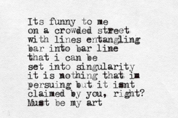 Its funny to me on a crowded street with lines entangling bar into bar line that i can be set into singularity it is nothing that im persuing but it isnt claimed by you, right? Must be my art