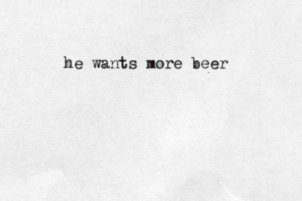 he wants more beer