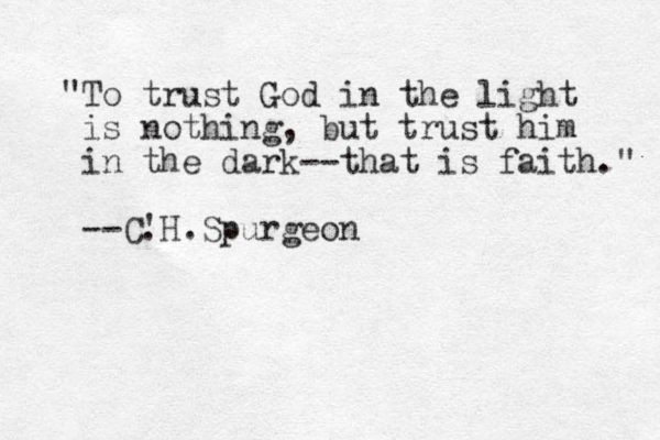 To trust God in the light " is nothing, but trust him in the dark--that is faith." --C' .H.Spurgeon 