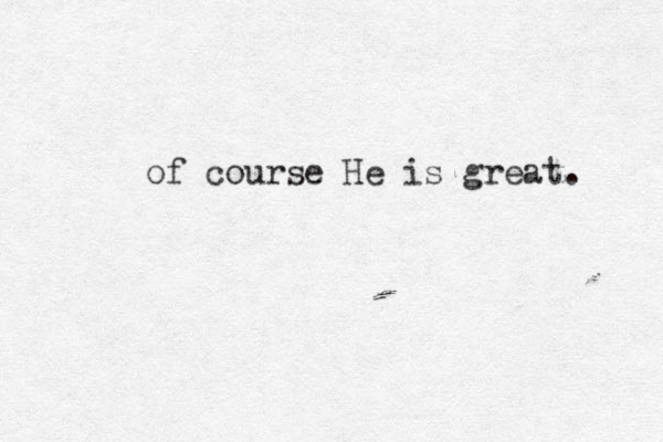 of course He is great. 