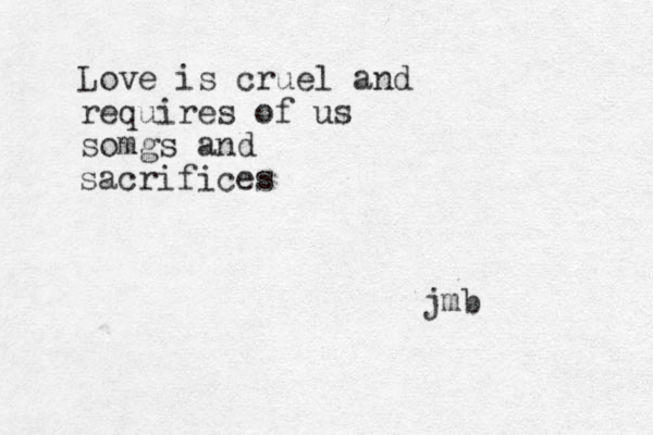 Love is cruel and requires of us somgs and sacrifices jmb