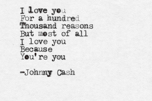 I love you For a hundred Thousand reasons But most of all I love you Because You're you -Johnny Cash