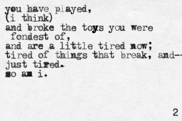 you have played, (i think) and broke the tou y ys you were y y fondest of, and are a little tired now; tired of things that break, and-- just tired. so am i. 2 