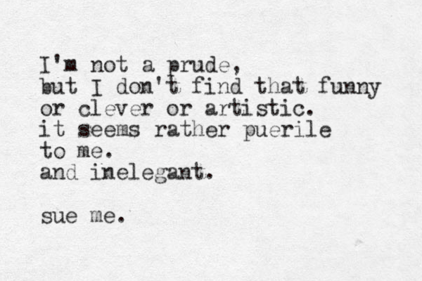 I'm not a prude, but I don't find that funny or clever or artistic. it seems rather puerile to me. and inelegant. sue me.