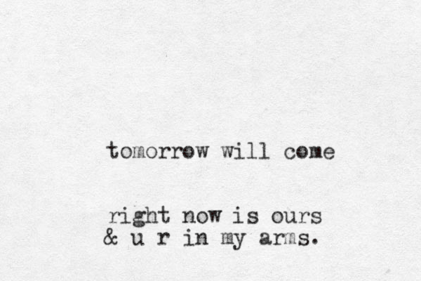 tomorrow will come right now is ours & u r in my arms.