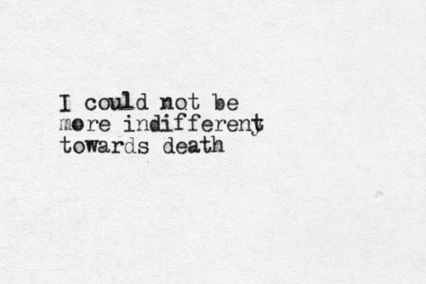 I could not be more indiffereny t towards death