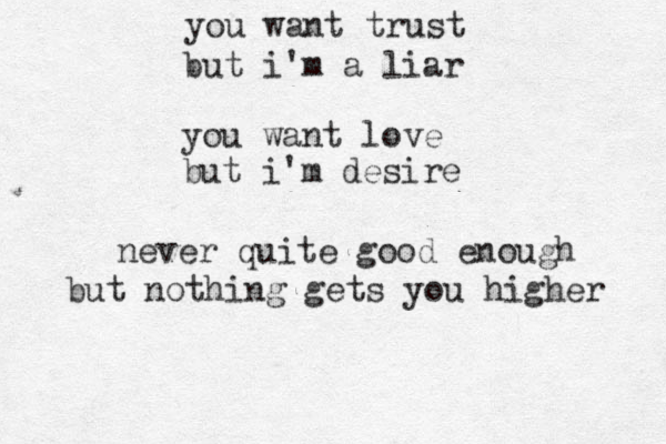 you want trust but i'm a liar you want love but i'm desire never quite good enough but nothing gets you higher 
