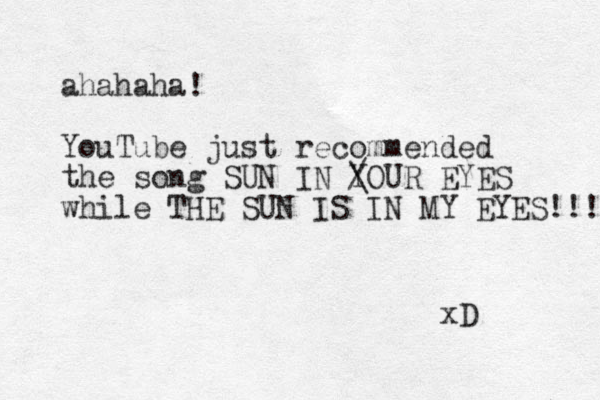 ahahaha! YouTube just recommended the song SUN IN YOUR EYES / \ while THE SUN IS IN MY EYES!!! xD 