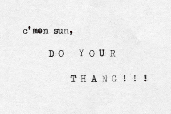 c'mon sun, D O Y O U R T H A N G ! ! ! 