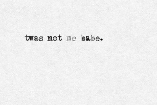 twas not me babe.