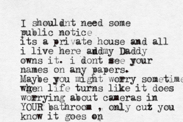 I shouldnt need some public notice its a private house and all i live here ad my nd Daddy owns it. i dont see your names on any papers. Maybe you might worry sometime wg h hen life turns like it does worrying about cameras in YOUR bathroom , only cut z you know it goes on