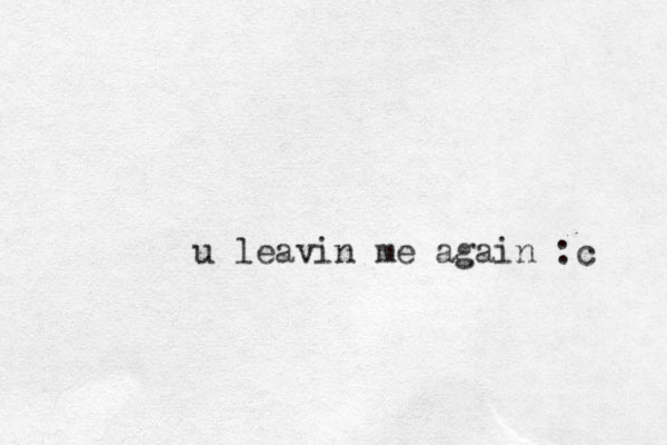 u leavin me again :c 