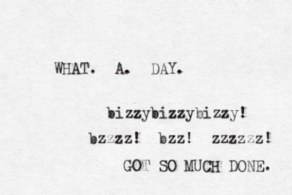 WHAT. A. DAY. bizzybizzybizzy! bzzzz! bzz! zzzzzz! GOT SO MUCH DONE. 