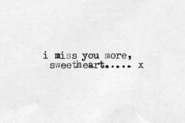 i miss you more, sweetheart..... x