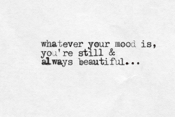 whatever your mood is, you're still & always beautiful...