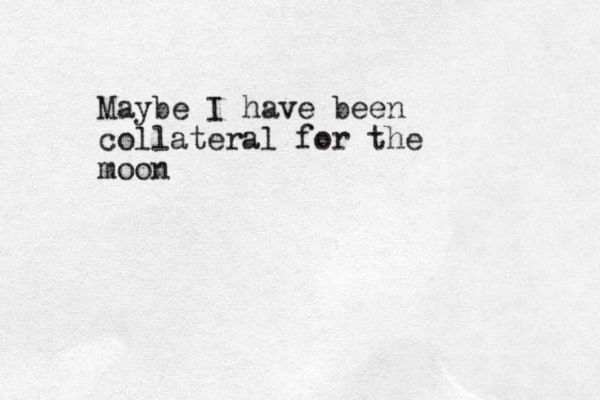 Maybe I have been collateral for the moon