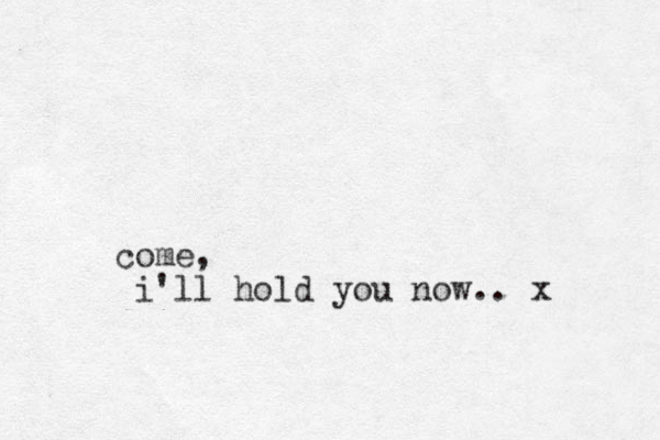 come, i'll hold you now.. x