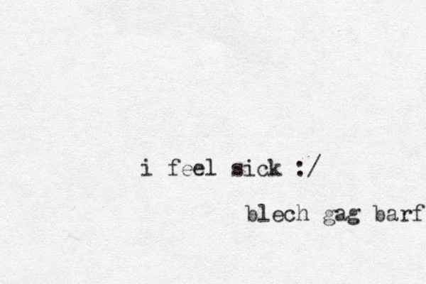 i feel sick :/ blech gag barf 