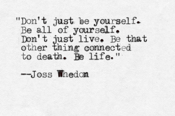 "Don't just be yourself. Be all of yourself. Don't just live. Be that other thing connected to death. Be life." --Joss Whedon