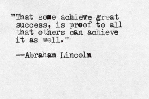 "That some achieve great success , is proof to all that others can achieve it as well." --Abraham Lincoln