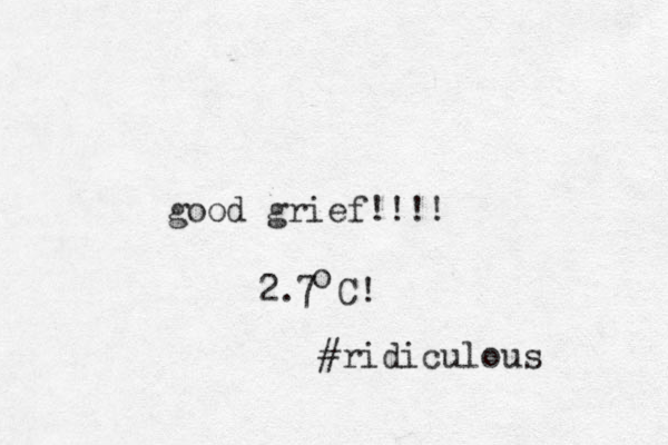 good grief!!!! 2.7 C! o #ridiculous 