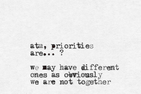 atm, priorities are... ? we may have different ones as obvios usly we are not together