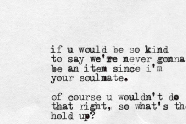 if u would be so kind to say we're never gonna be an item since i'm your soulmate. of course u wouldn't do that right, so what's the hold up? 