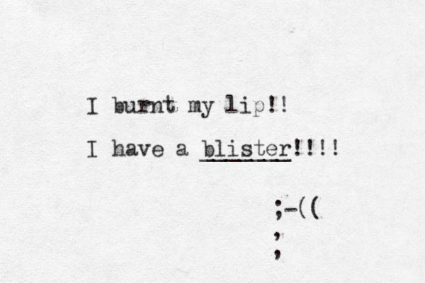 I burnt my lip!! I have a blister!!!! _______ ;-(( , , 