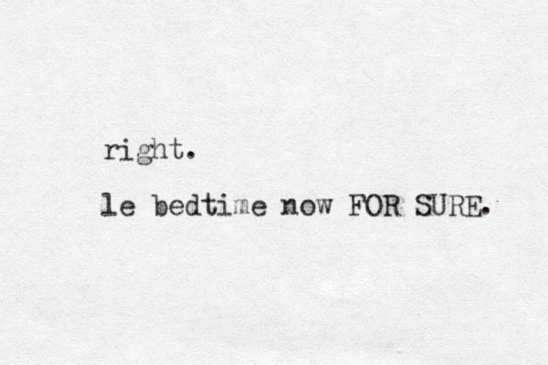 right. le bedtime now FOR SURE. 