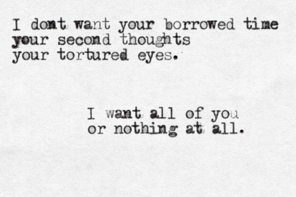 I dont want your borrowed time your second thoughts your tortured eyes. I want all of you or nothing at all. 