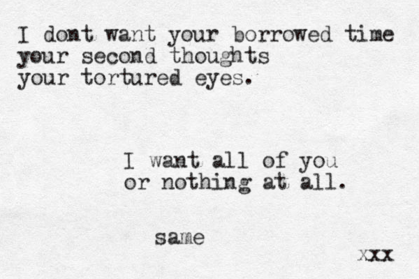 I dont want your borrowed time your second thoughts your tortured eyes. I want all of you or nothing at all. xxx same