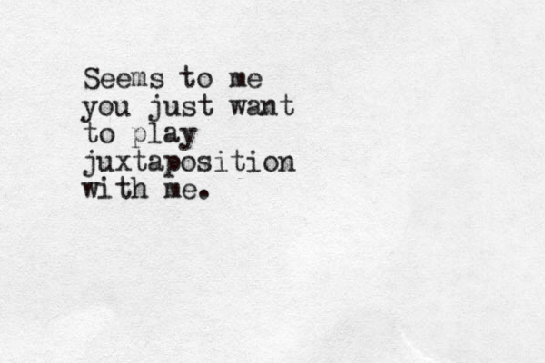 Seems to me you just want to play juxtaposition with me.