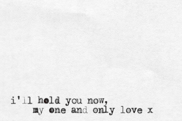 i'll hold you now, my one and only love x