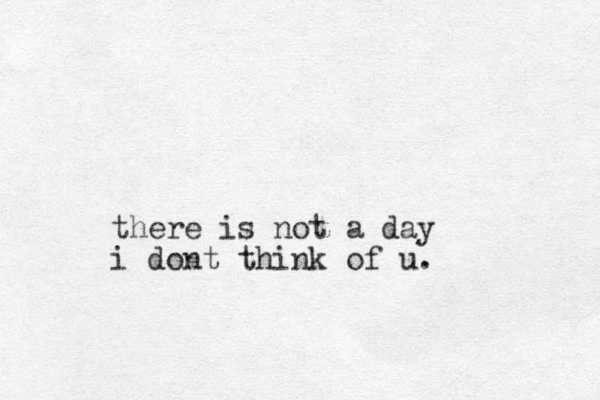 there is not a day i dont think of u.